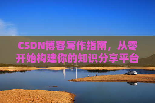 CSDN博客写作指南，从零开始构建你的知识分享平台